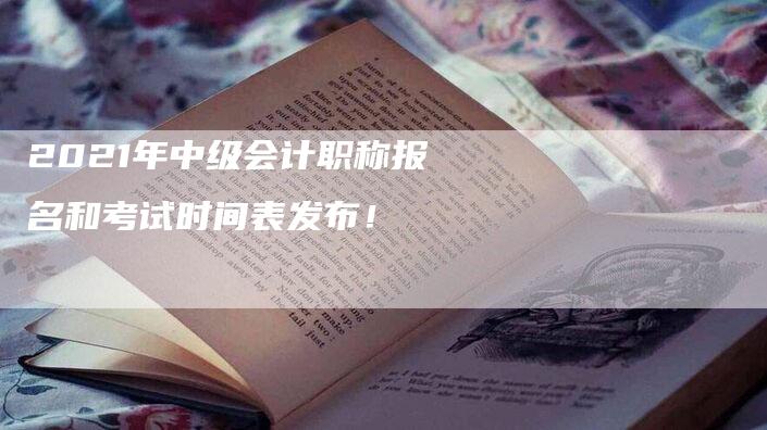 2021年中级会计职称报名和考试时间表发布！