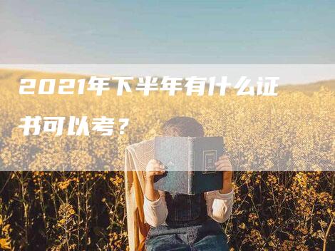 2021年下半年有什么证书可以考？