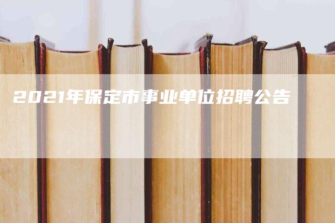 2021年保定市事业单位招聘公告