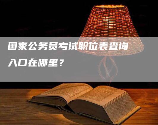 国家公务员考试职位表查询入口在哪里？