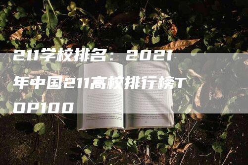 211学校排名：2021年中国211高校排行榜TOP100