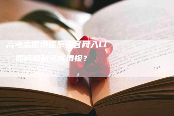 高考志愿填报系统官网入口：如何顺利完成填报？