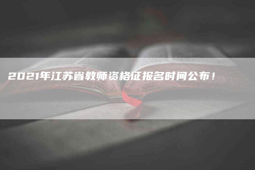 2021年江苏省教师资格证报名时间公布！