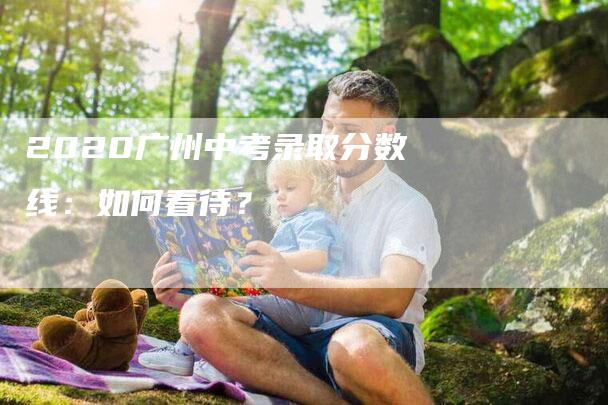 2020广州中考录取分数线：如何看待？