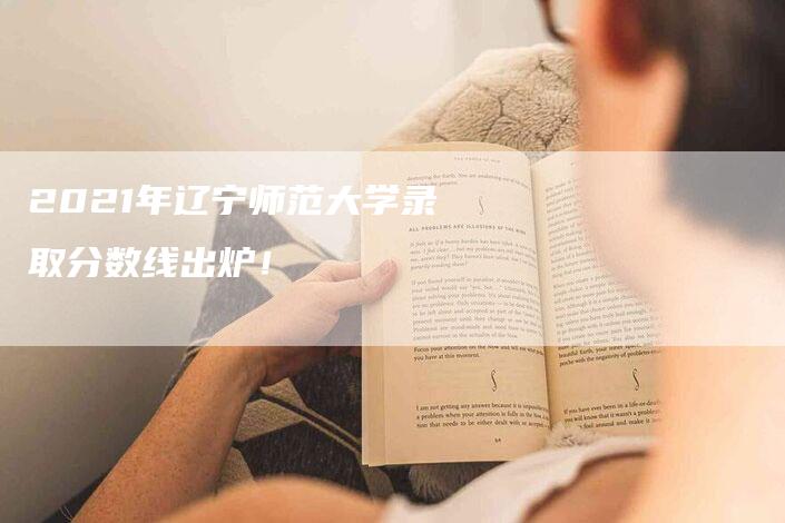 2021年辽宁师范大学录取分数线出炉！