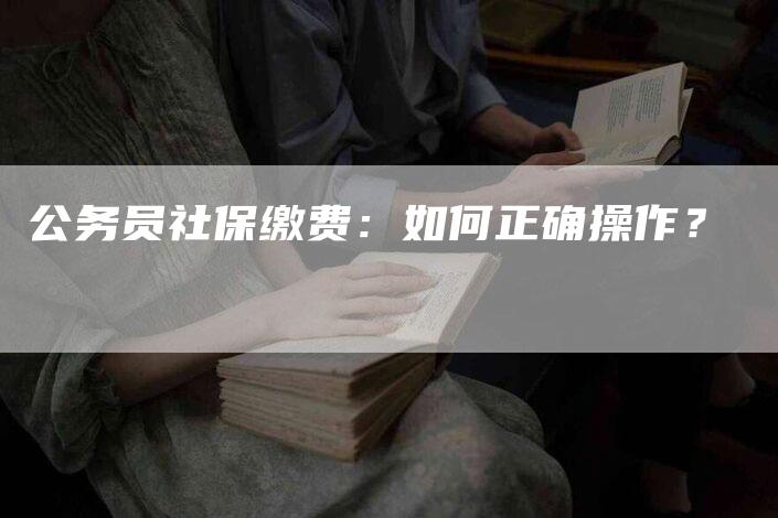 公务员社保缴费：如何正确操作？