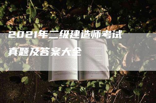 2021年二级建造师考试真题及答案大全