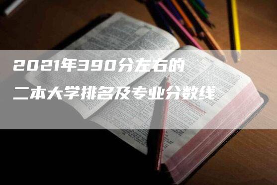 2021年390分左右的二本大学排名及专业分数线