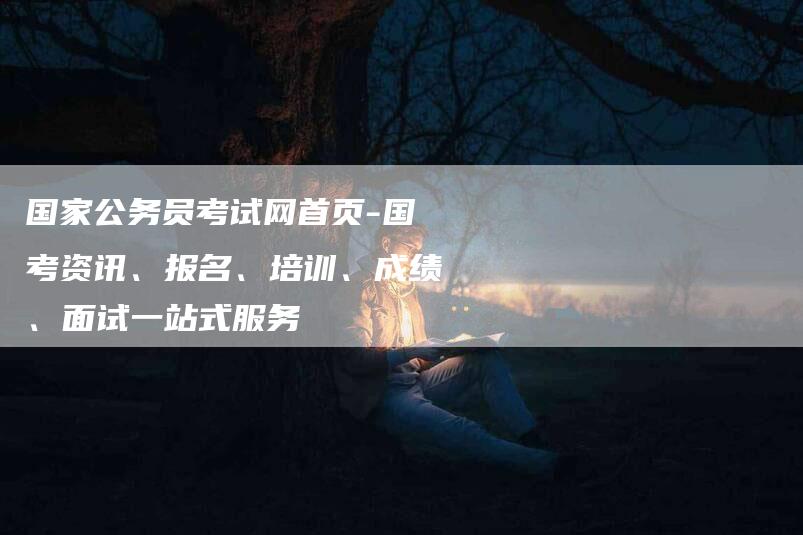 国家公务员考试网首页-国考资讯、报名、培训、成绩、面试一站式服务