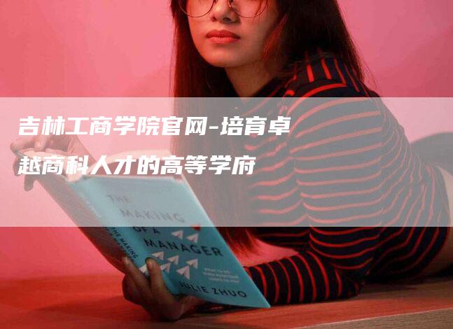 吉林工商学院官网-培育卓越商科人才的高等学府