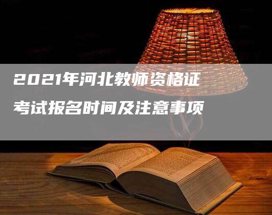 2021年河北教师资格证考试报名时间及注意事项