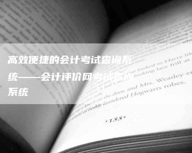 高效便捷的会计考试查询系统——会计评价网考试查询系统