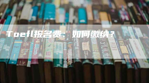 Toefl报名费：如何缴纳？