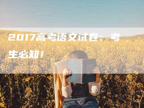 2017高考语文试卷：考生必知！