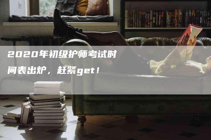 2020年初级护师考试时间表出炉，赶紧get！