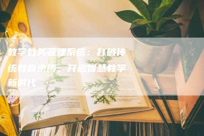 教学教务管理系统：打破传统教育束缚，开启智慧教学新时代