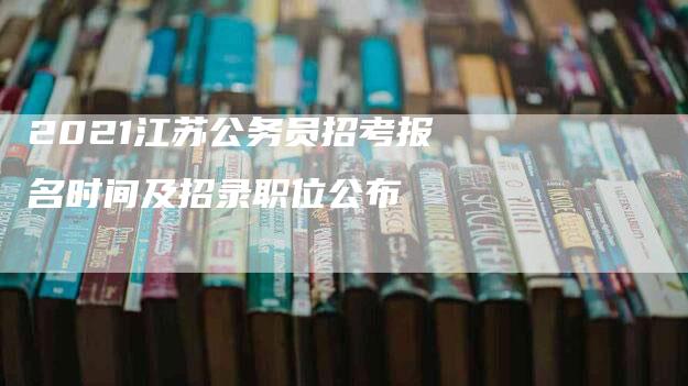 2021江苏公务员招考报名时间及招录职位公布