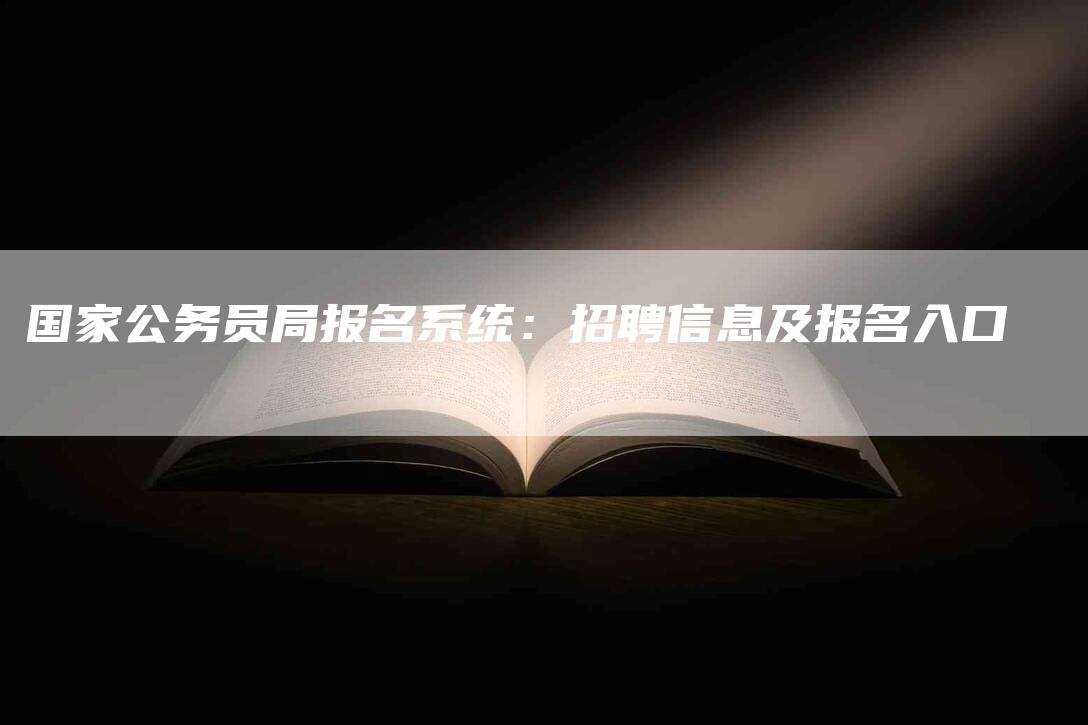 国家公务员局报名系统：招聘信息及报名入口