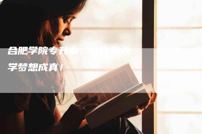 合肥学院专升本，让你的大学梦想成真！