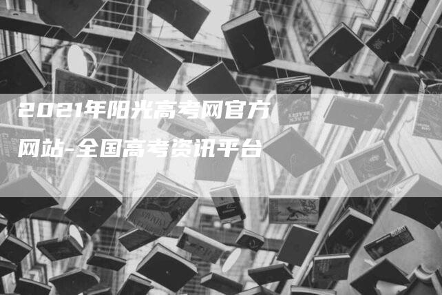 2021年阳光高考网官方网站-全国高考资讯平台