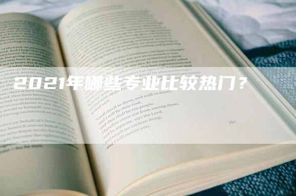 2021年哪些专业比较热门？