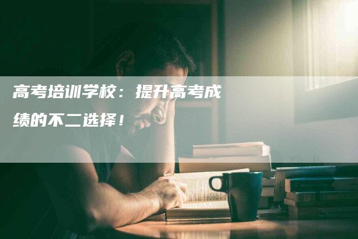 高考培训学校：提升高考成绩的不二选择！