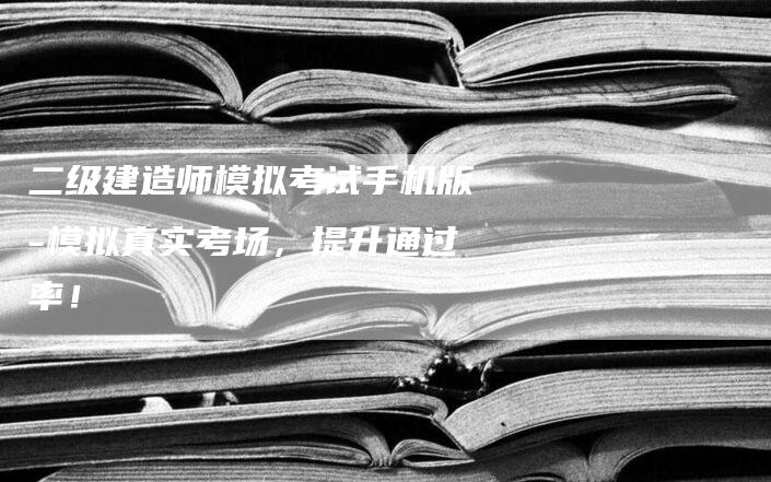 二级建造师模拟考试手机版-模拟真实考场，提升通过率！