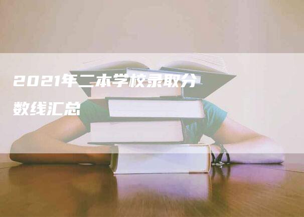 2021年二本学校录取分数线汇总