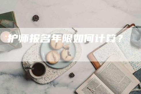 护师报名年限如何计算？