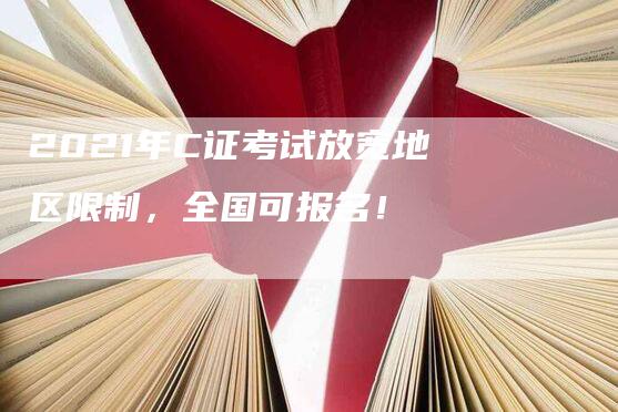 2021年C证考试放宽地区限制，全国可报名！