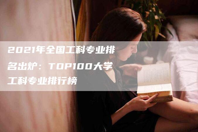 2021年全国工科专业排名出炉：TOP100大学工科专业排行榜