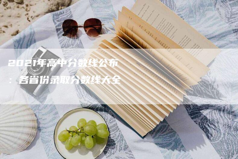 2021年高中分数线公布：各省份录取分数线大全