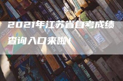 2021年江苏省自考成绩查询入口来啦！