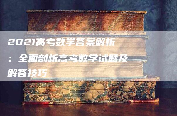 2021高考数学答案解析：全面剖析高考数学试题及解答技巧