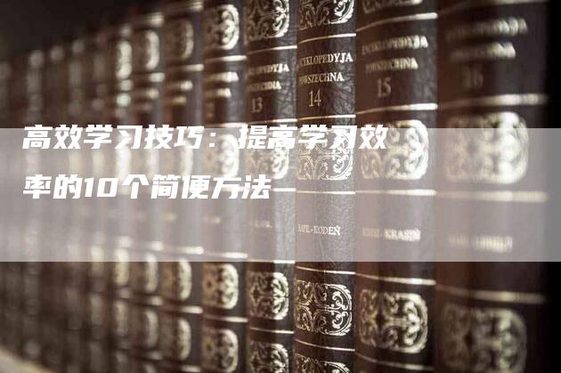 高效学习技巧：提高学习效率的10个简便方法