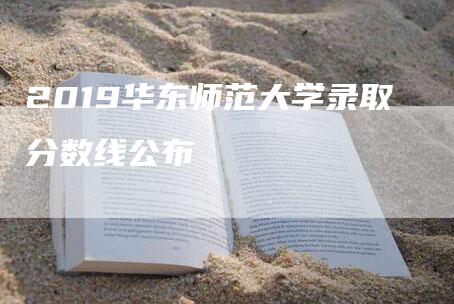 2019华东师范大学录取分数线公布