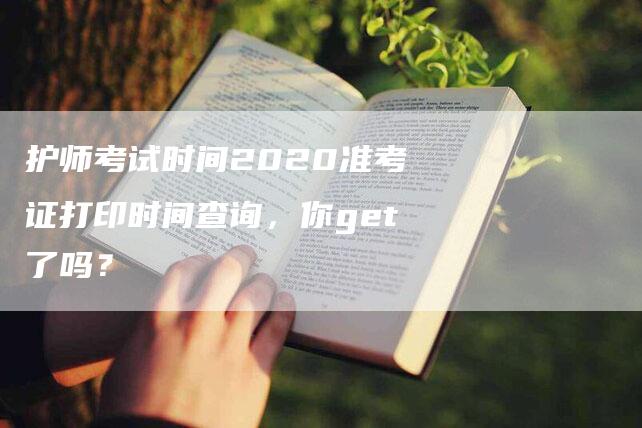 护师考试时间2020准考证打印时间查询，你get了吗？