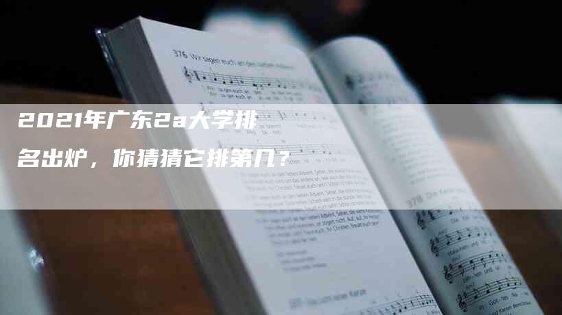 2021年广东2a大学排名出炉，你猜猜它排第几？