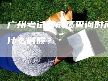 广州考试网成绩查询时间是什么时候？