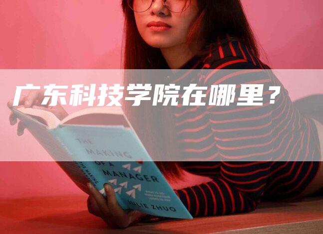 广东科技学院在哪里？