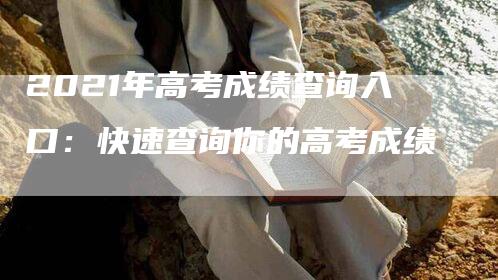 2021年高考成绩查询入口：快速查询你的高考成绩