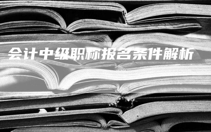 会计中级职称报名条件解析