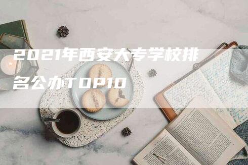 2021年西安大专学校排名公办TOP10