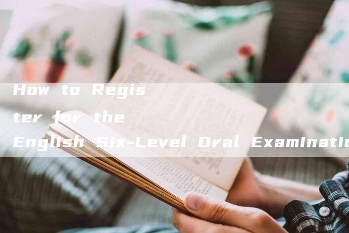 How to Register for the English Six-Level Oral Examination