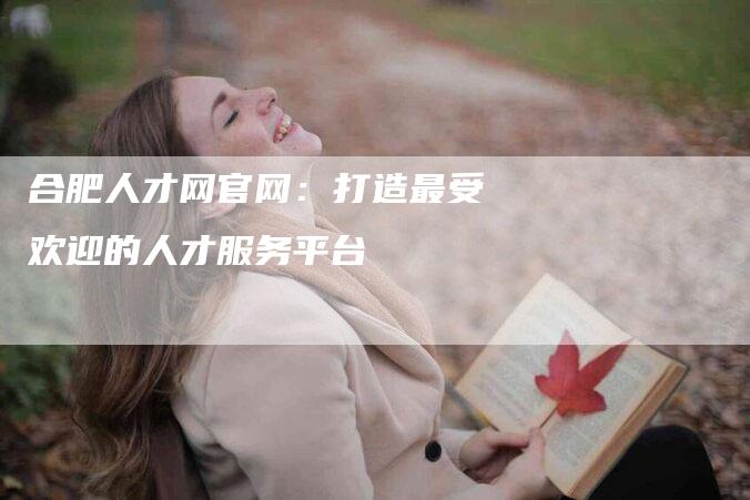 合肥人才网官网：打造最受欢迎的人才服务平台