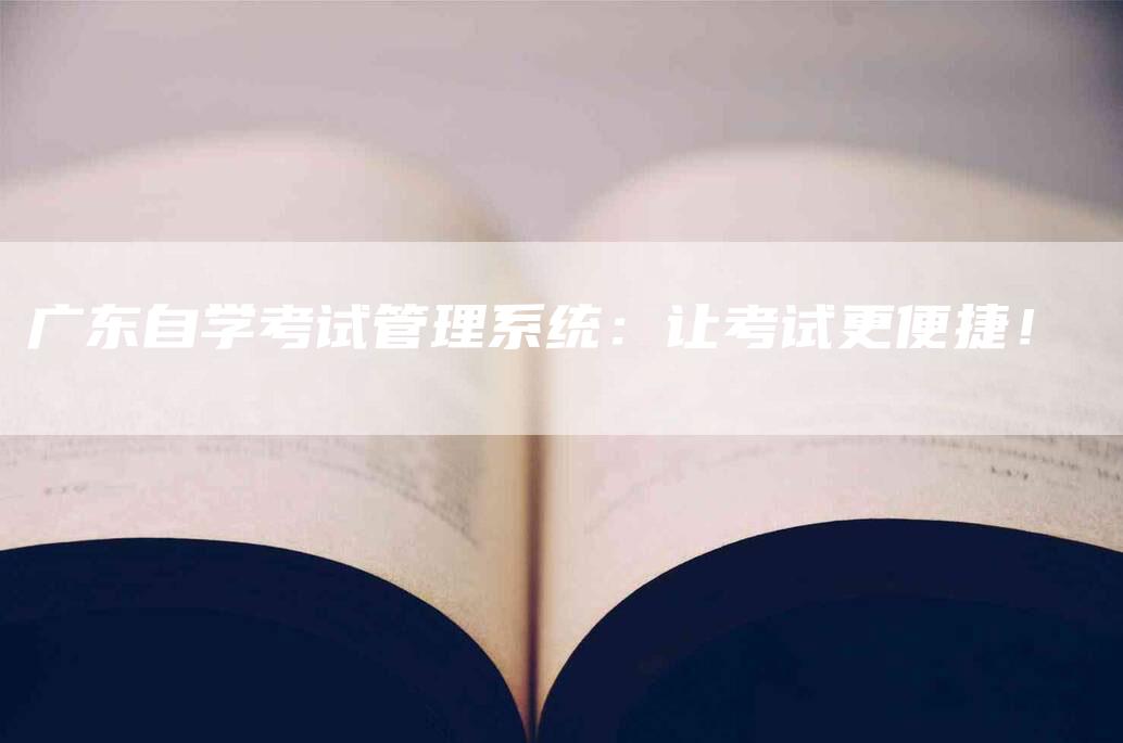 广东自学考试管理系统：让考试更便捷！