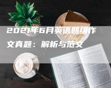 2021年6月英语四级作文真题：解析与范文