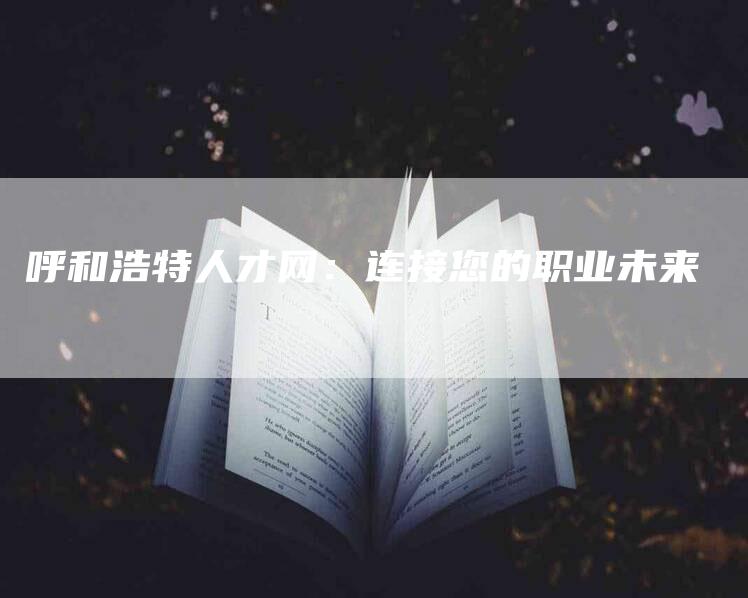 呼和浩特人才网：连接您的职业未来