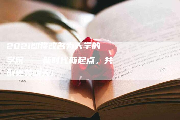 2021即将改名为大学的学院——新时代新起点，共创更美明天！