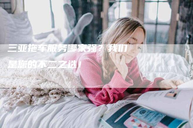 三亚拖车服务哪家强？我们是您的不二之选！